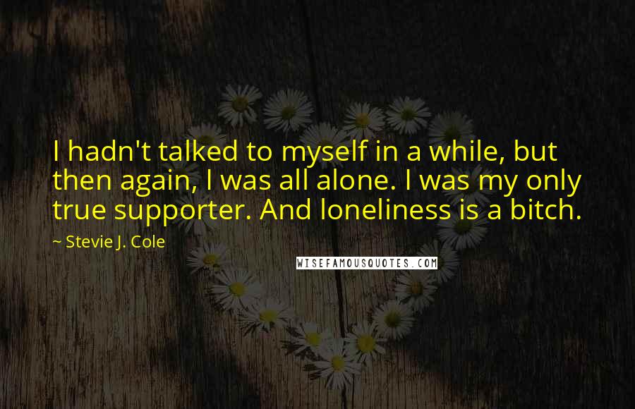 Stevie J. Cole Quotes: I hadn't talked to myself in a while, but then again, I was all alone. I was my only true supporter. And loneliness is a bitch.