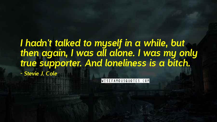 Stevie J. Cole Quotes: I hadn't talked to myself in a while, but then again, I was all alone. I was my only true supporter. And loneliness is a bitch.