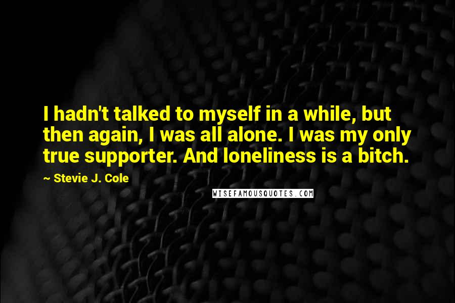 Stevie J. Cole Quotes: I hadn't talked to myself in a while, but then again, I was all alone. I was my only true supporter. And loneliness is a bitch.