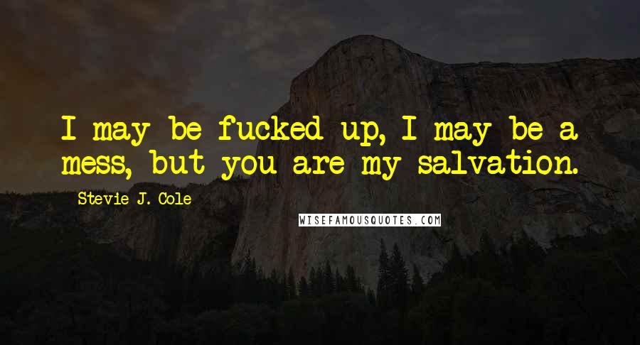 Stevie J. Cole Quotes: I may be fucked up, I may be a mess, but you are my salvation.