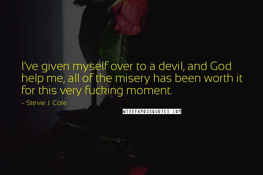 Stevie J. Cole Quotes: I've given myself over to a devil, and God help me, all of the misery has been worth it for this very fucking moment.