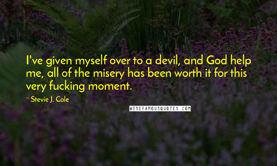 Stevie J. Cole Quotes: I've given myself over to a devil, and God help me, all of the misery has been worth it for this very fucking moment.