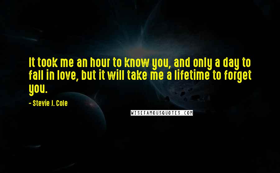 Stevie J. Cole Quotes: It took me an hour to know you, and only a day to fall in love, but it will take me a lifetime to forget you.