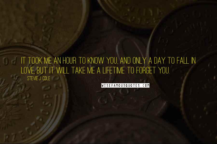 Stevie J. Cole Quotes: It took me an hour to know you, and only a day to fall in love, but it will take me a lifetime to forget you.