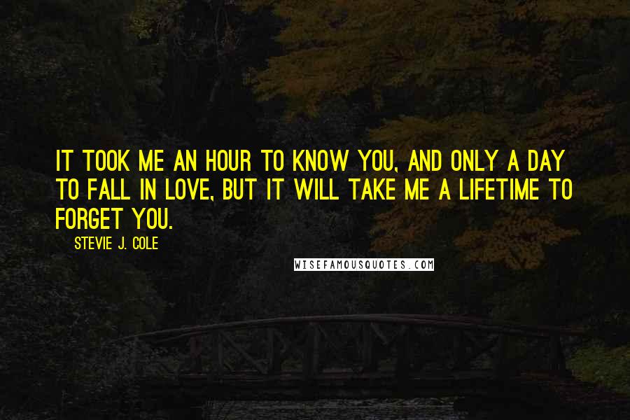 Stevie J. Cole Quotes: It took me an hour to know you, and only a day to fall in love, but it will take me a lifetime to forget you.