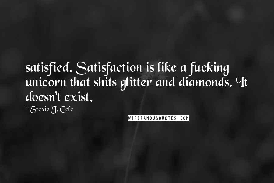 Stevie J. Cole Quotes: satisfied. Satisfaction is like a fucking unicorn that shits glitter and diamonds. It doesn't exist.