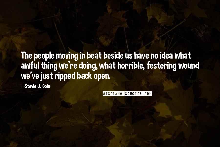 Stevie J. Cole Quotes: The people moving in beat beside us have no idea what awful thing we're doing, what horrible, festering wound we've just ripped back open.