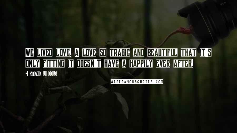 Stevie J. Cole Quotes: We lived love. A love so tragic and beautiful that it's only fitting it doesn't have a happily ever after.