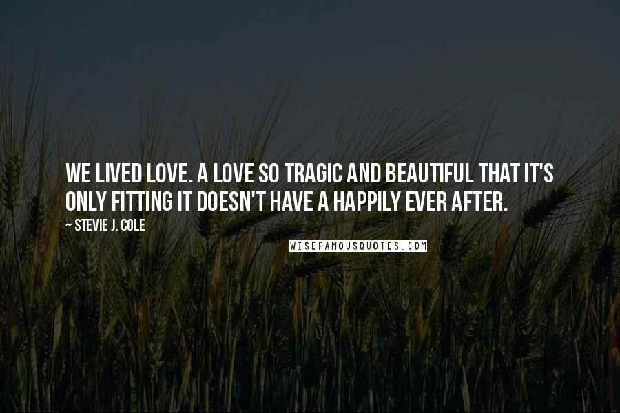 Stevie J. Cole Quotes: We lived love. A love so tragic and beautiful that it's only fitting it doesn't have a happily ever after.