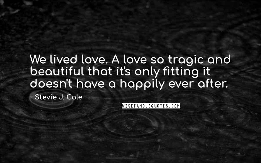 Stevie J. Cole Quotes: We lived love. A love so tragic and beautiful that it's only fitting it doesn't have a happily ever after.