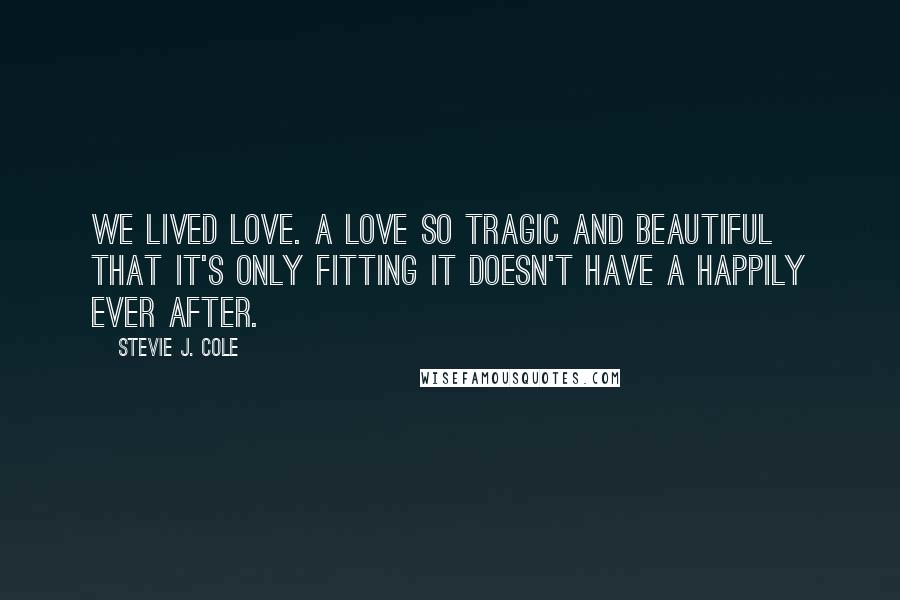 Stevie J. Cole Quotes: We lived love. A love so tragic and beautiful that it's only fitting it doesn't have a happily ever after.