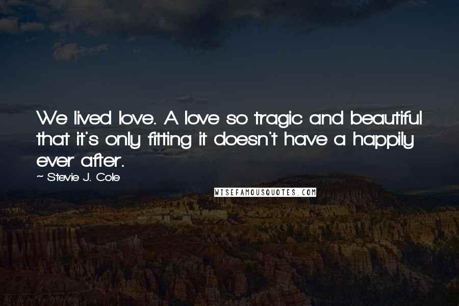 Stevie J. Cole Quotes: We lived love. A love so tragic and beautiful that it's only fitting it doesn't have a happily ever after.