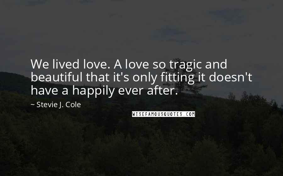 Stevie J. Cole Quotes: We lived love. A love so tragic and beautiful that it's only fitting it doesn't have a happily ever after.