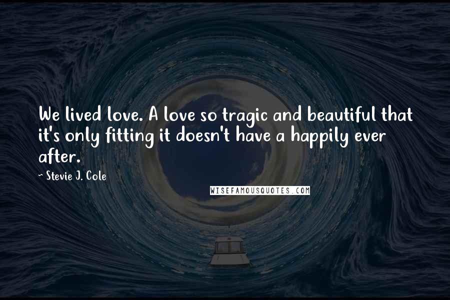 Stevie J. Cole Quotes: We lived love. A love so tragic and beautiful that it's only fitting it doesn't have a happily ever after.