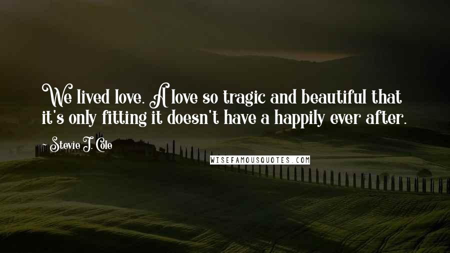 Stevie J. Cole Quotes: We lived love. A love so tragic and beautiful that it's only fitting it doesn't have a happily ever after.