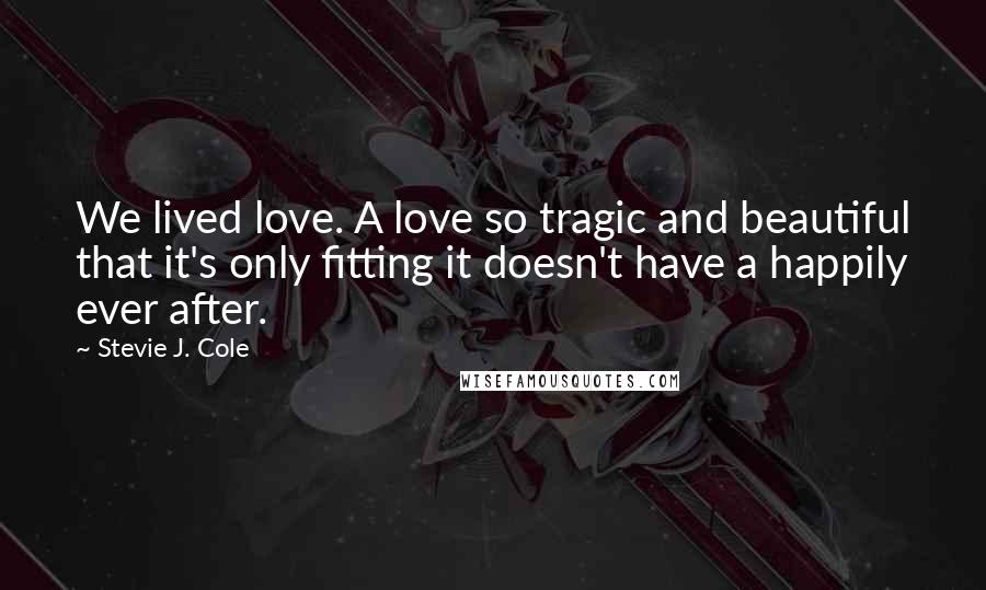 Stevie J. Cole Quotes: We lived love. A love so tragic and beautiful that it's only fitting it doesn't have a happily ever after.