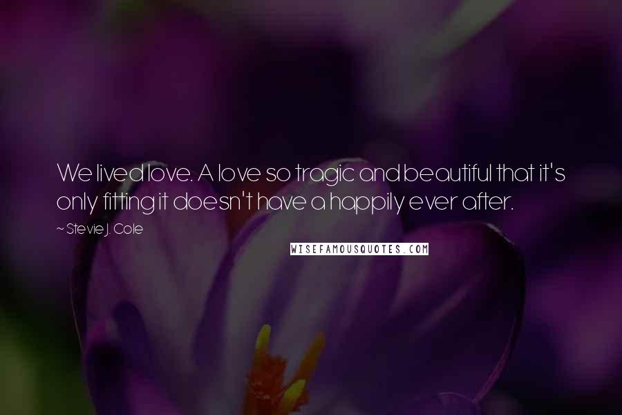 Stevie J. Cole Quotes: We lived love. A love so tragic and beautiful that it's only fitting it doesn't have a happily ever after.