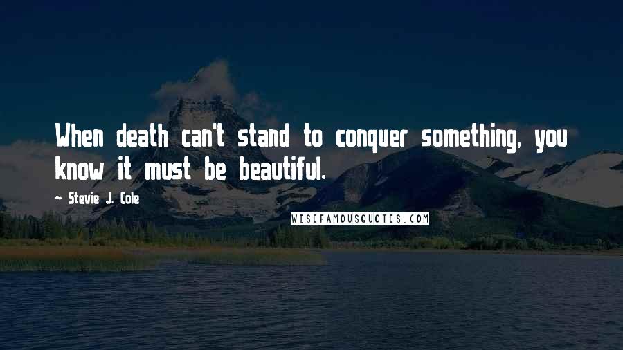 Stevie J. Cole Quotes: When death can't stand to conquer something, you know it must be beautiful.