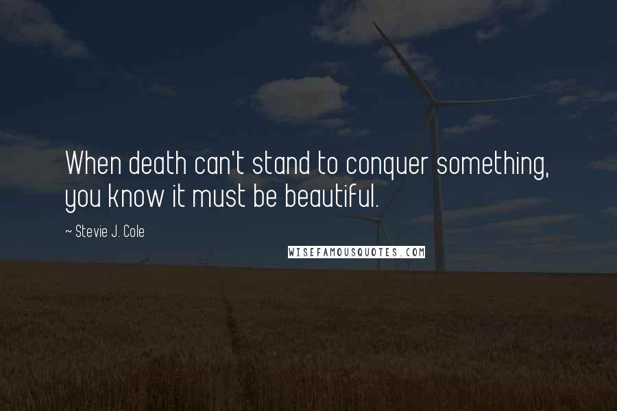 Stevie J. Cole Quotes: When death can't stand to conquer something, you know it must be beautiful.