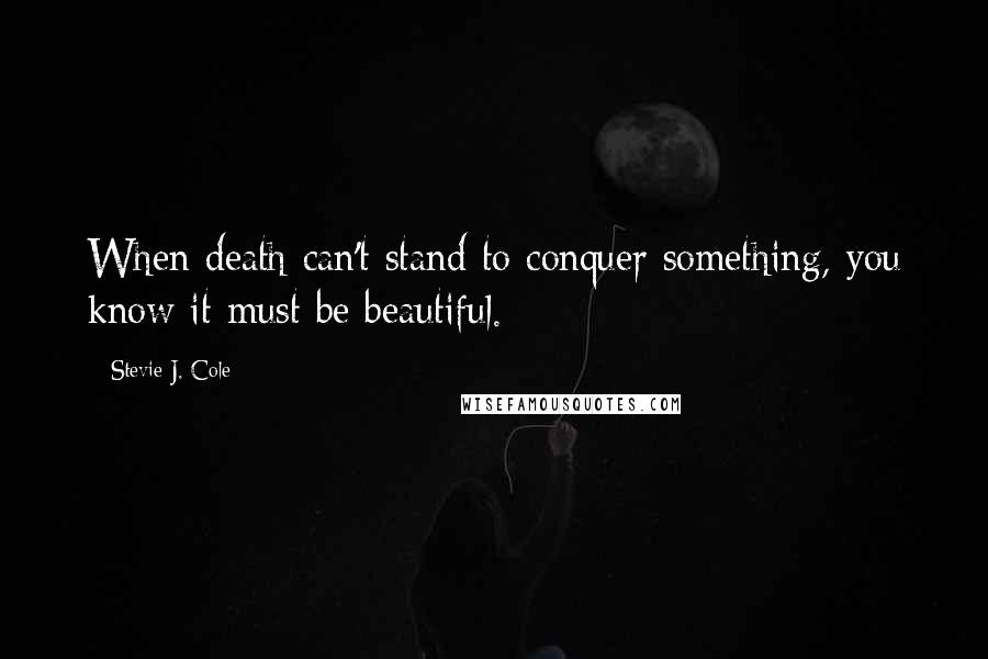 Stevie J. Cole Quotes: When death can't stand to conquer something, you know it must be beautiful.