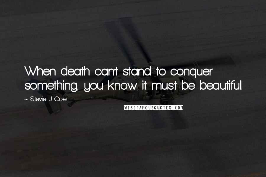 Stevie J. Cole Quotes: When death can't stand to conquer something, you know it must be beautiful.