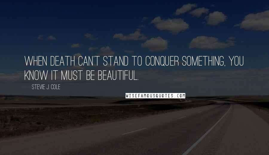 Stevie J. Cole Quotes: When death can't stand to conquer something, you know it must be beautiful.