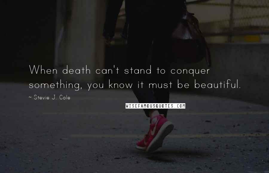 Stevie J. Cole Quotes: When death can't stand to conquer something, you know it must be beautiful.