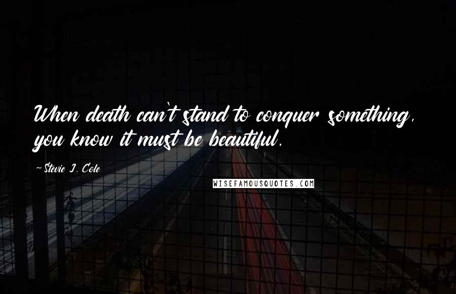 Stevie J. Cole Quotes: When death can't stand to conquer something, you know it must be beautiful.