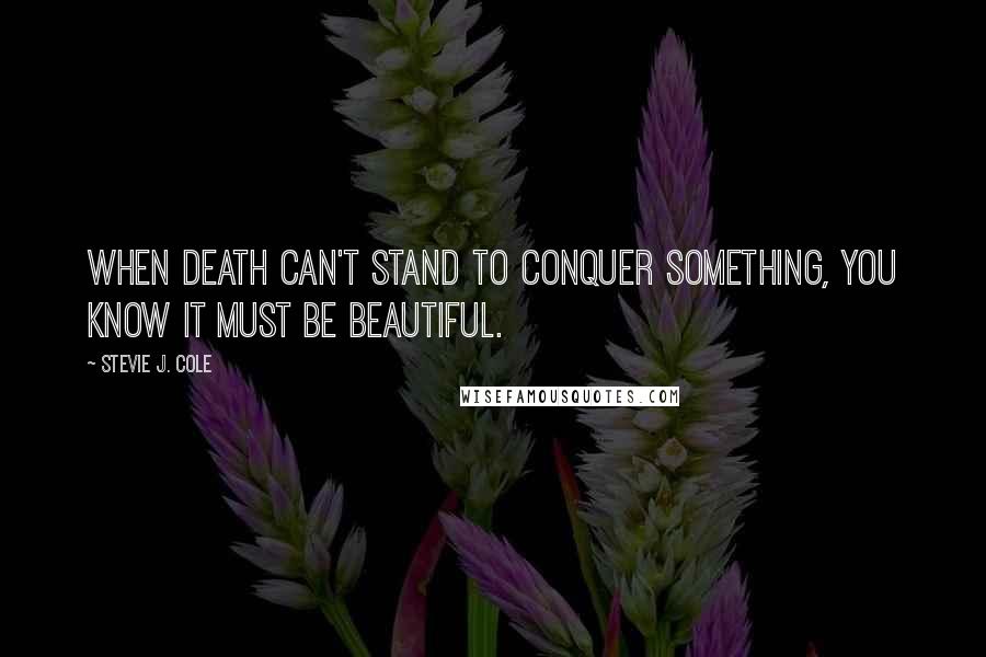 Stevie J. Cole Quotes: When death can't stand to conquer something, you know it must be beautiful.