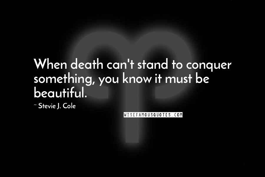 Stevie J. Cole Quotes: When death can't stand to conquer something, you know it must be beautiful.