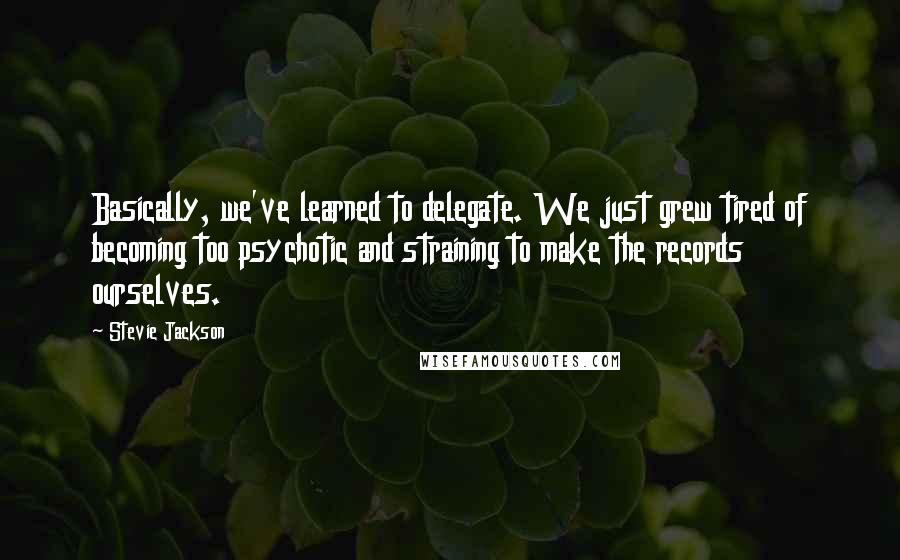 Stevie Jackson Quotes: Basically, we've learned to delegate. We just grew tired of becoming too psychotic and straining to make the records ourselves.