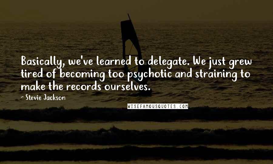 Stevie Jackson Quotes: Basically, we've learned to delegate. We just grew tired of becoming too psychotic and straining to make the records ourselves.