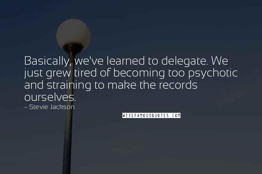 Stevie Jackson Quotes: Basically, we've learned to delegate. We just grew tired of becoming too psychotic and straining to make the records ourselves.