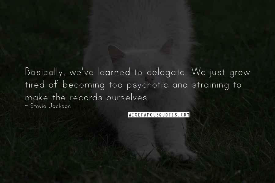 Stevie Jackson Quotes: Basically, we've learned to delegate. We just grew tired of becoming too psychotic and straining to make the records ourselves.