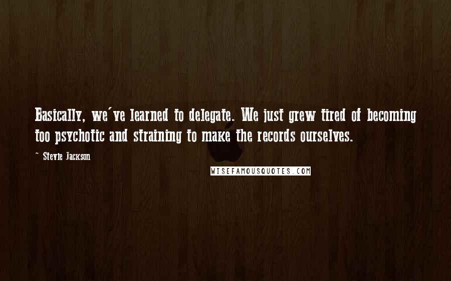 Stevie Jackson Quotes: Basically, we've learned to delegate. We just grew tired of becoming too psychotic and straining to make the records ourselves.