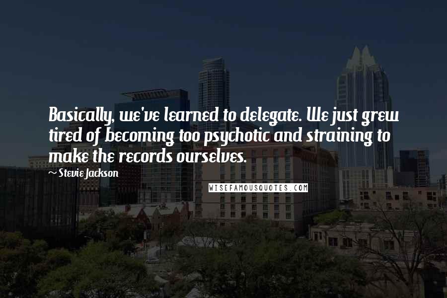 Stevie Jackson Quotes: Basically, we've learned to delegate. We just grew tired of becoming too psychotic and straining to make the records ourselves.