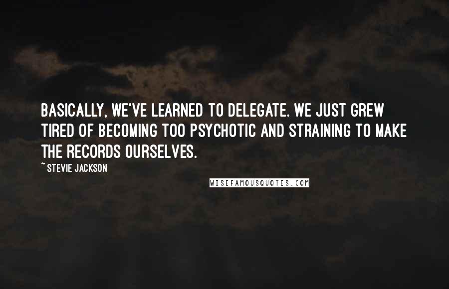 Stevie Jackson Quotes: Basically, we've learned to delegate. We just grew tired of becoming too psychotic and straining to make the records ourselves.