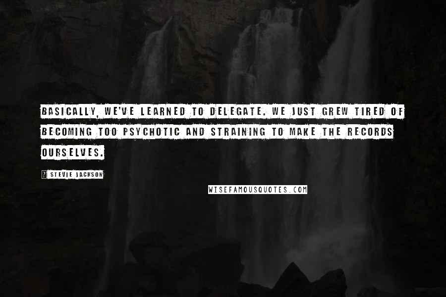 Stevie Jackson Quotes: Basically, we've learned to delegate. We just grew tired of becoming too psychotic and straining to make the records ourselves.