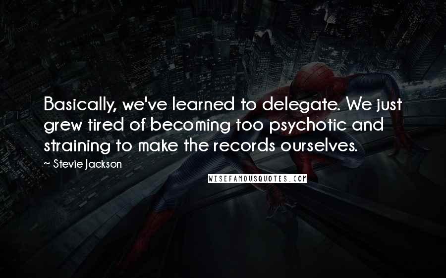 Stevie Jackson Quotes: Basically, we've learned to delegate. We just grew tired of becoming too psychotic and straining to make the records ourselves.