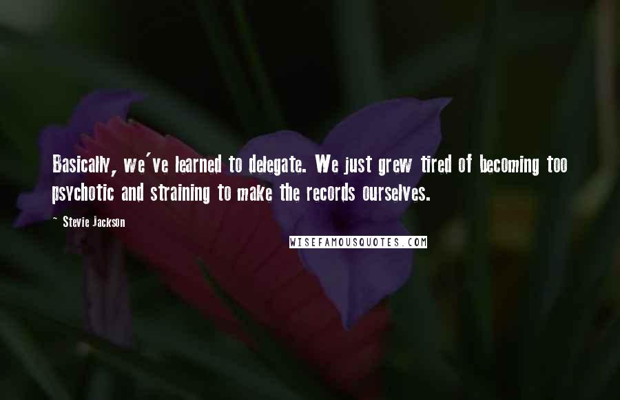 Stevie Jackson Quotes: Basically, we've learned to delegate. We just grew tired of becoming too psychotic and straining to make the records ourselves.