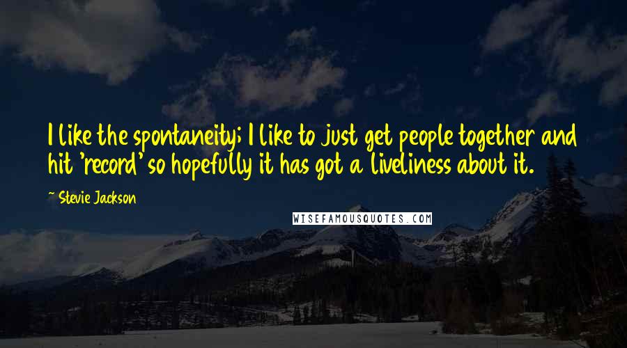 Stevie Jackson Quotes: I like the spontaneity; I like to just get people together and hit 'record' so hopefully it has got a liveliness about it.