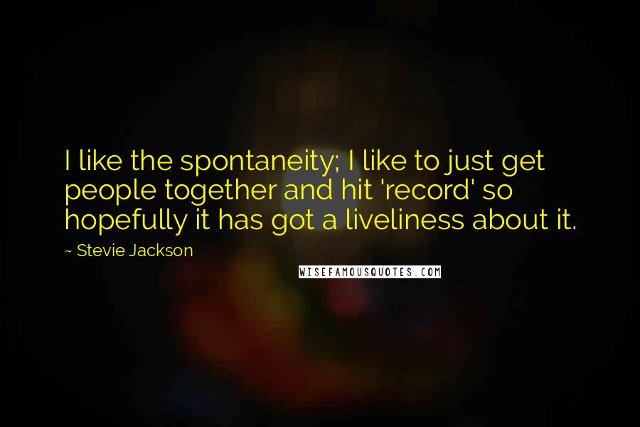 Stevie Jackson Quotes: I like the spontaneity; I like to just get people together and hit 'record' so hopefully it has got a liveliness about it.