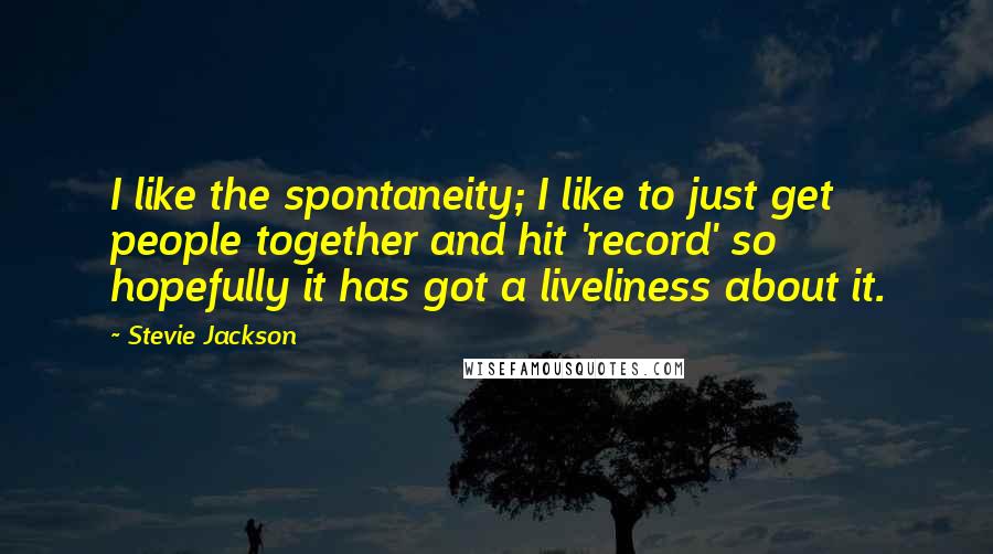 Stevie Jackson Quotes: I like the spontaneity; I like to just get people together and hit 'record' so hopefully it has got a liveliness about it.