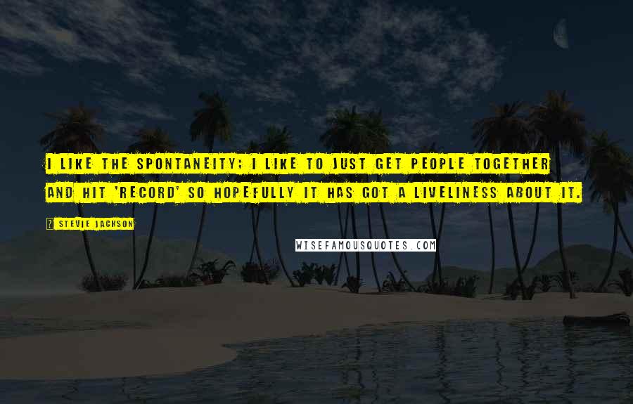 Stevie Jackson Quotes: I like the spontaneity; I like to just get people together and hit 'record' so hopefully it has got a liveliness about it.