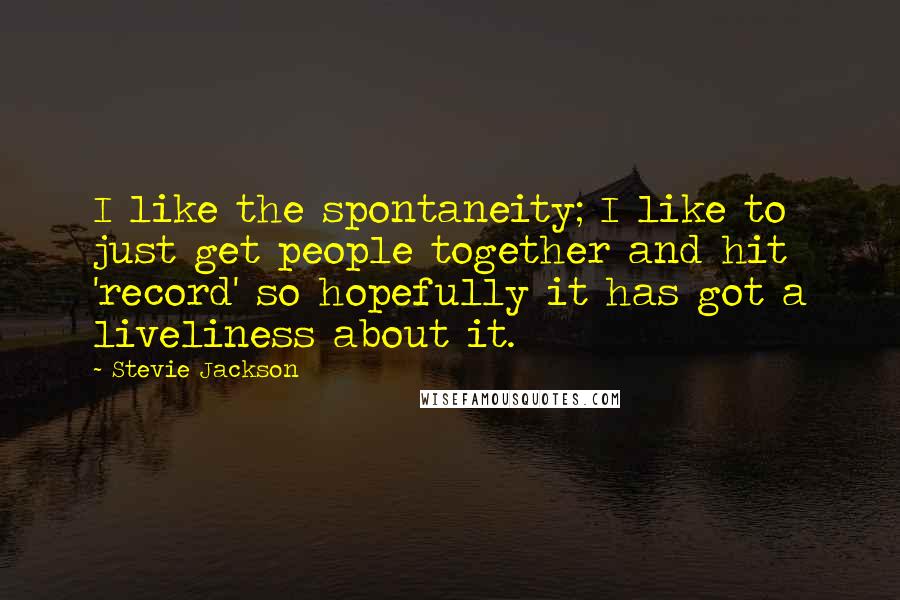 Stevie Jackson Quotes: I like the spontaneity; I like to just get people together and hit 'record' so hopefully it has got a liveliness about it.