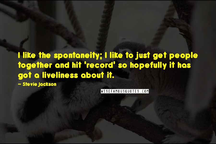 Stevie Jackson Quotes: I like the spontaneity; I like to just get people together and hit 'record' so hopefully it has got a liveliness about it.