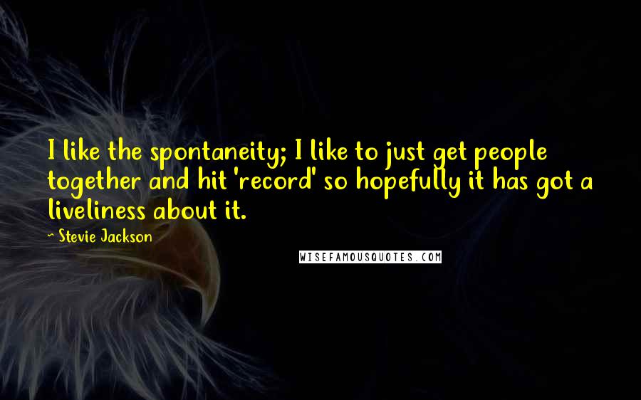 Stevie Jackson Quotes: I like the spontaneity; I like to just get people together and hit 'record' so hopefully it has got a liveliness about it.