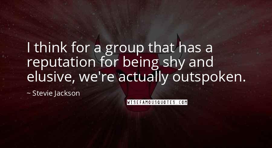 Stevie Jackson Quotes: I think for a group that has a reputation for being shy and elusive, we're actually outspoken.