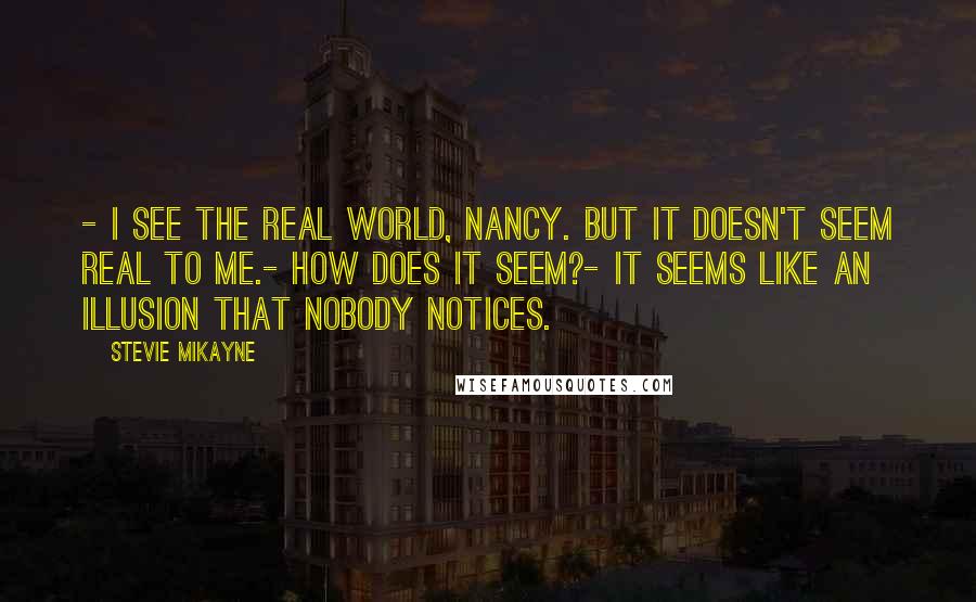 Stevie Mikayne Quotes: - I see the real world, Nancy. But it doesn't seem real to me.- How does it seem?- It seems like an illusion that nobody notices.