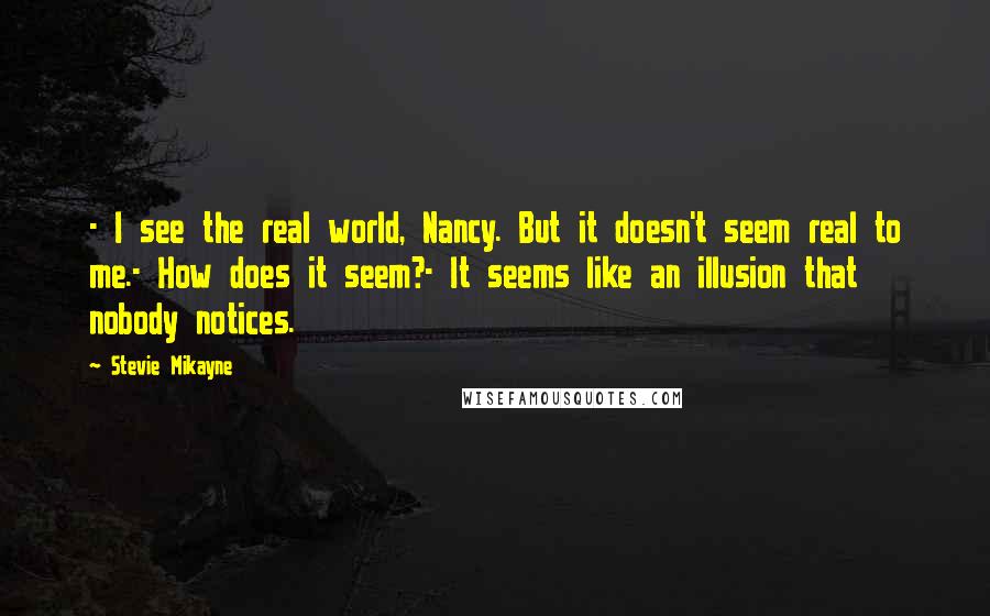 Stevie Mikayne Quotes: - I see the real world, Nancy. But it doesn't seem real to me.- How does it seem?- It seems like an illusion that nobody notices.